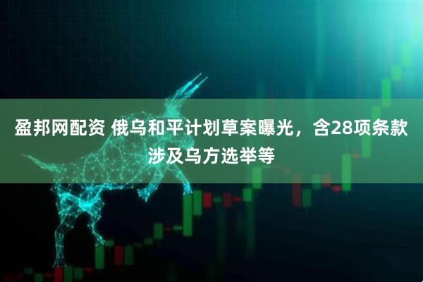 盈邦网配资 俄乌和平计划草案曝光，含28项条款涉及乌方选举等