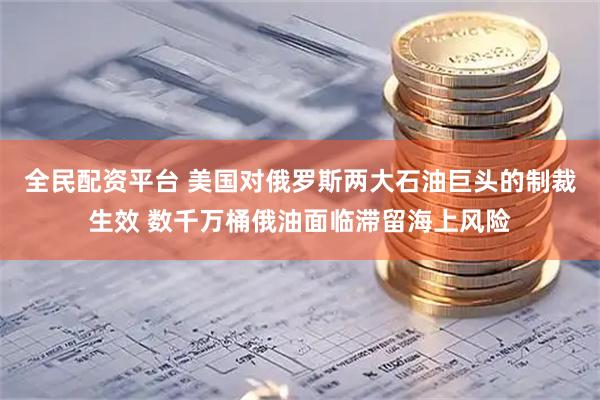 全民配资平台 美国对俄罗斯两大石油巨头的制裁生效 数千万桶俄油面临滞留海上风险