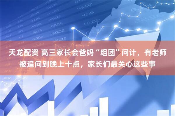 天龙配资 高三家长会爸妈“组团”问计，有老师被追问到晚上十点，家长们最关心这些事