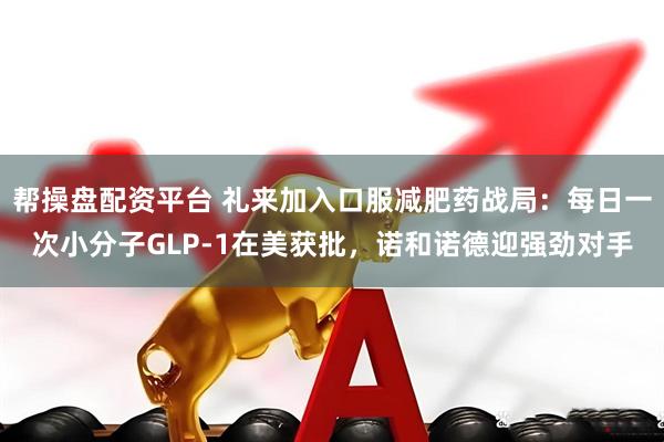 帮操盘配资平台 礼来加入口服减肥药战局：每日一次小分子GLP-1在美获批，诺和诺德迎强劲对手