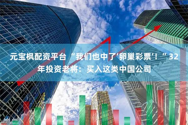 元宝枫配资平台 “我们也中了‘卵巢彩票’！”32年投资老将：买入这类中国公司