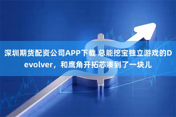 深圳期货配资公司APP下载 总能挖宝独立游戏的Devolver，和鹰角开拓芯凑到了一块儿