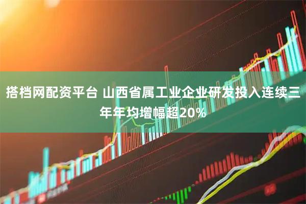 搭档网配资平台 山西省属工业企业研发投入连续三年年均增幅超20%