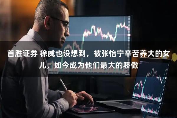 首胜证券 徐威也没想到，被张怡宁辛苦养大的女儿，如今成为他们最大的骄傲