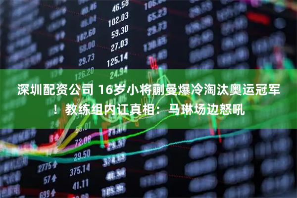 深圳配资公司 16岁小将蒯曼爆冷淘汰奥运冠军！教练组内讧真相：马琳场边怒吼