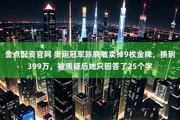 金点配资官网 奥运冠军陈晓敏卖掉9枚金牌，换到399万，被质疑后她只回答了25个字