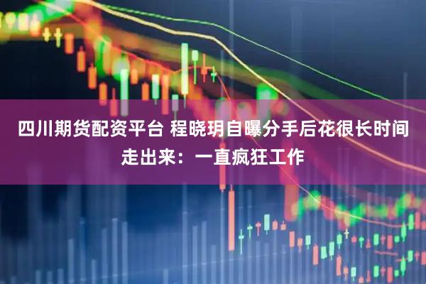 四川期货配资平台 程晓玥自曝分手后花很长时间走出来：一直疯狂工作