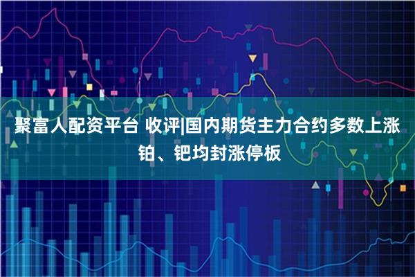 聚富人配资平台 收评|国内期货主力合约多数上涨 铂、钯均封涨停板