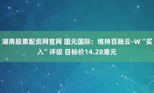 湖南股票配资网官网 国元国际：维持百融云-W“买入”评级 目标价14.28港元