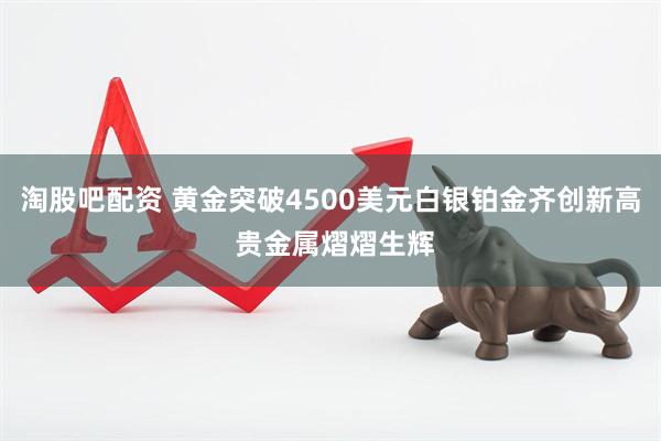 淘股吧配资 黄金突破4500美元白银铂金齐创新高 贵金属熠熠生辉