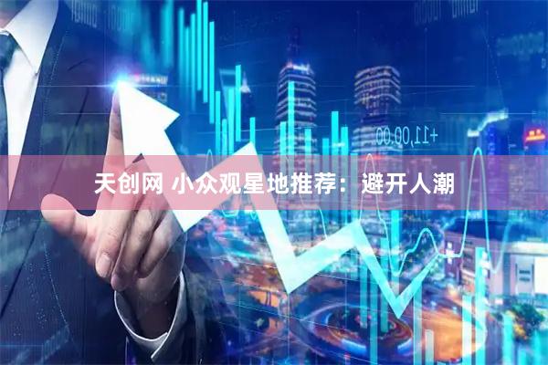 天创网 小众观星地推荐：避开人潮