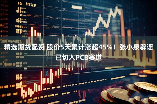 精选期货配资 股价5天累计涨超45%！张小泉辟谣已切入PCB赛道
