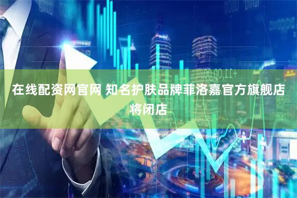在线配资网官网 知名护肤品牌菲洛嘉官方旗舰店将闭店