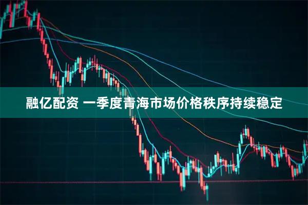 融亿配资 一季度青海市场价格秩序持续稳定