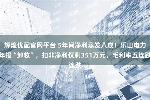 辉煌优配官网平台 5年间净利蒸发八成！乐山电力年报“卸妆”，扣非净利仅剩351万元，毛利率五连跌