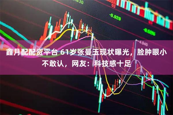 鑫月配配资平台 61岁张曼玉现状曝光，脸肿眼小不敢认，网友：科技感十足