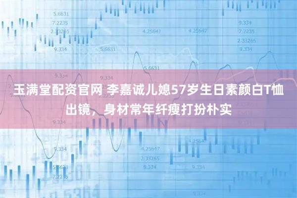 玉满堂配资官网 李嘉诚儿媳57岁生日素颜白T恤出镜，身材常年纤瘦打扮朴实