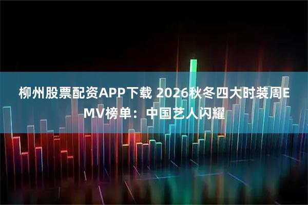 柳州股票配资APP下载 2026秋冬四大时装周EMV榜单：中国艺人闪耀