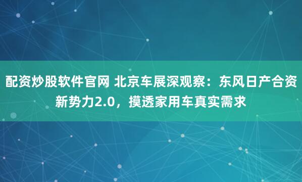 配资炒股软件官网 北京车展深观察：东风日产合资新势力2.0，摸透家用车真实需求