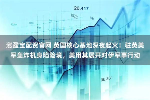 涨盈宝配资官网 英国核心基地深夜起火！驻英美军轰炸机身陷险境，美用其展开对伊军事行动