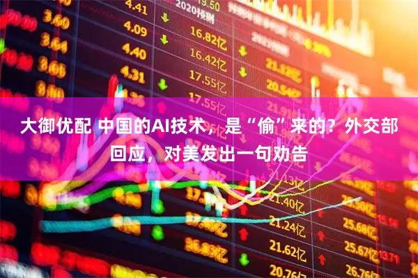 大御优配 中国的AI技术，是“偷”来的？外交部回应，对美发出一句劝告