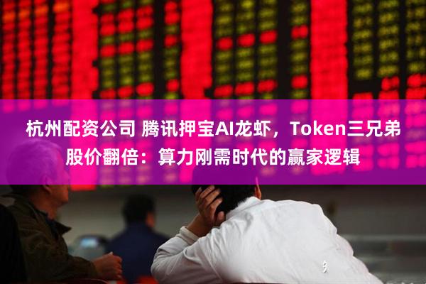 杭州配资公司 腾讯押宝AI龙虾，Token三兄弟股价翻倍：算力刚需时代的赢家逻辑