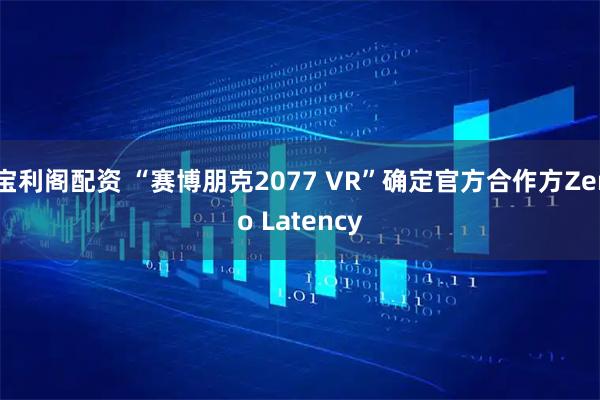 宝利阁配资 “赛博朋克2077 VR”确定官方合作方Zero Latency