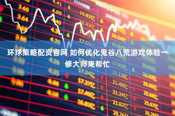 环球策略配资官网 如何优化鬼谷八荒游戏体验一修大师来帮忙