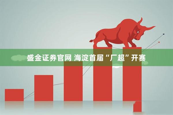 盛金证券官网 海淀首届“厂超”开赛